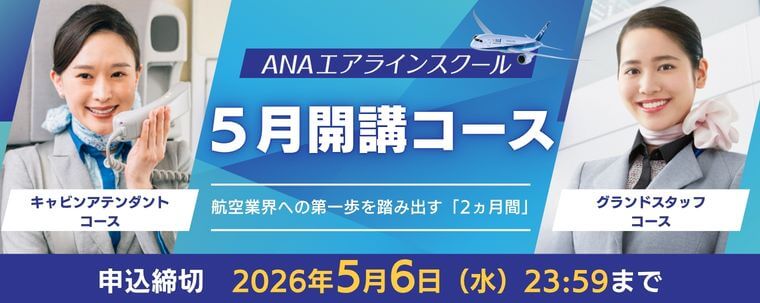 ANA エアラインスクール 5月開講コース キャビンアテンダントコース グランドスタッフコース 航空業界への第一歩を踏み出す「2ヵ月間」 申込締切：2026年5月6日（水）23:59まで